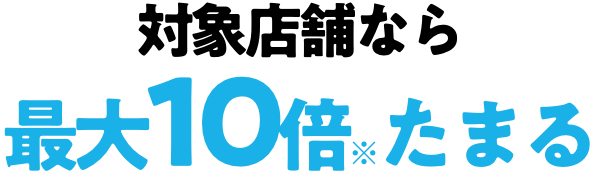 対象店舗なら最大10倍たまる