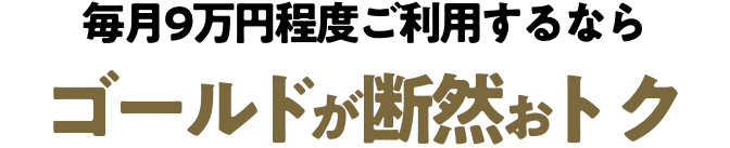 毎月9万円程度ご利用するならゴールドが断然おトク