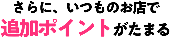 さらに、いつものお店で追加ポイントがたまる