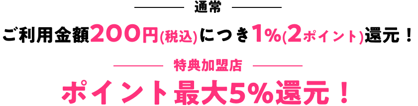 通常:ご利用金額200円(税込)につき1%(2ポイント)還元！ 特典加盟店:ポイント最大5％還元！
