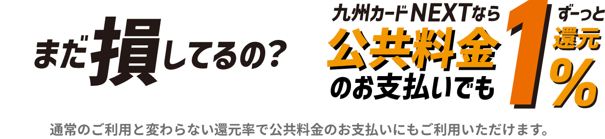 まだ損してるの？九州カードNEXTなら公共料金のお支払いでもずーっと1%還元