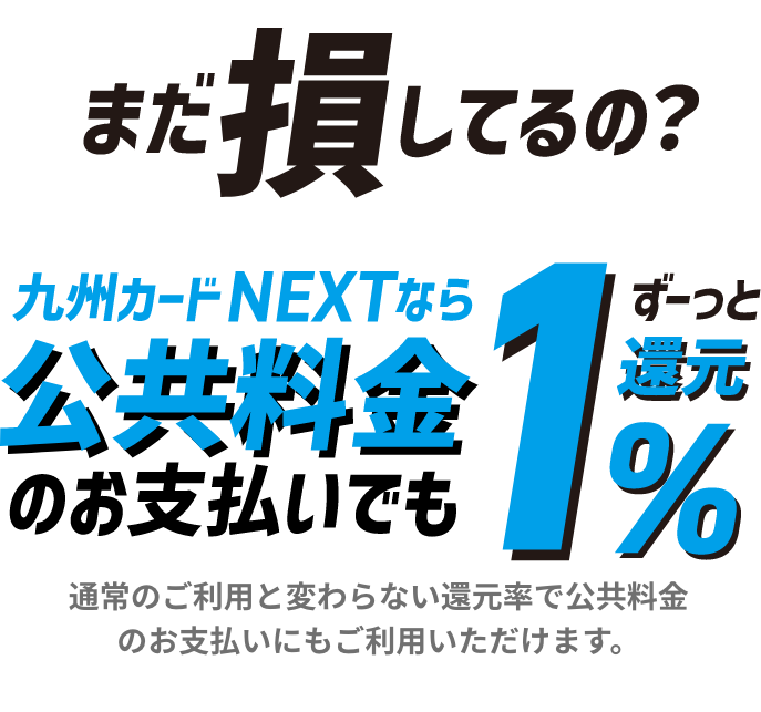 まだ損してるの？九州カードNEXTなら公共料金のお支払いでもずーっと1%還元