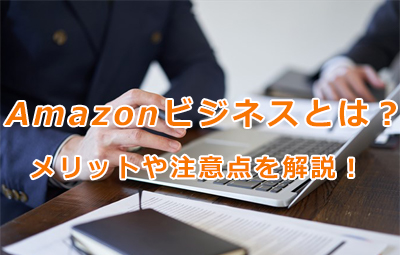 Amazonビジネスとは？利用するメリットや注意点を解説！