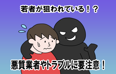 若者が狙われてる！？悪質業者やトラブルに注意！