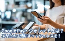  Google Pay・Googleウォレットとは？あなたの生活にキャッシュレスを！