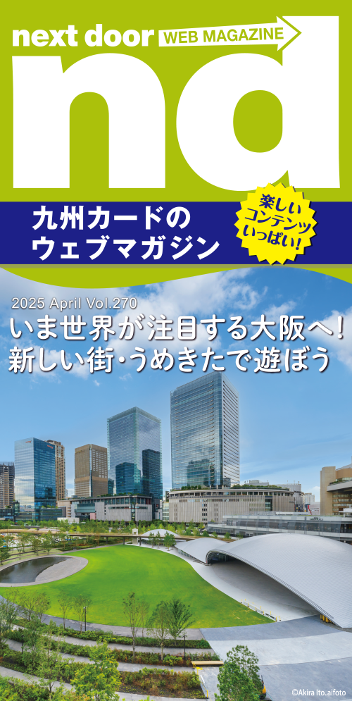nd 2025年04月号 Vol.270 | 情報誌 next door のご案内 | 九州カード nd 2025年04月号 Vol.270 | 情報誌 next door のご案内 | 九州カード